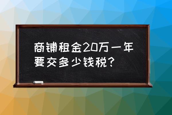 门面房租赁税是多少钱 商铺租金20万一年要交多少钱税? 门面房租赁税是多少钱 商铺租金20万一年要交多少钱税?