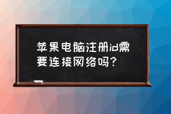 刚买苹果电脑怎么新建账户 苹果电脑注册id需要连接网络吗？
