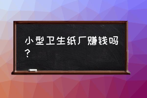 曲靖哪里有卫生纸制加工厂 小型卫生纸厂赚钱吗? 曲靖哪里有卫生纸制加工厂 小型卫生纸厂赚钱吗?