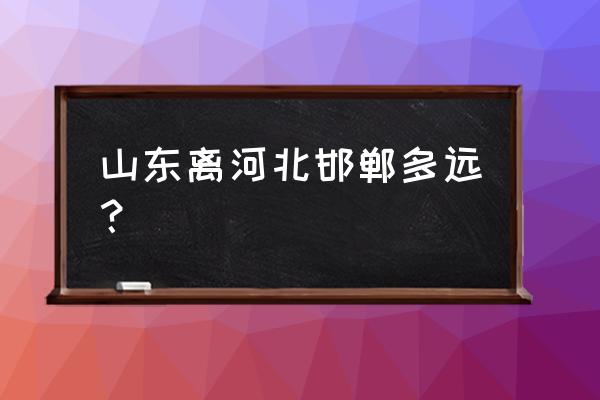 山东日照跟邯郸开车多久 山东离河北邯郸多远？