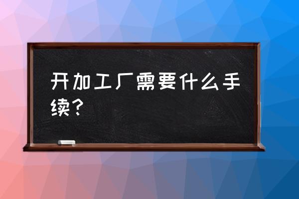 小米加工厂需要什么手续 开加工厂需要什么手续? 小米加工厂需要什么手续 开加工厂需要什么手续?