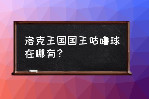 洛克王国傻瓜球有什么用 洛克王国国王咕噜球在哪有？