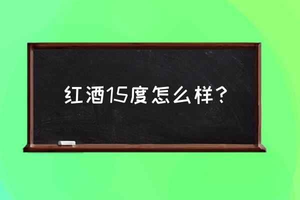 法国进口15度红酒好不好 红酒15度怎么样？