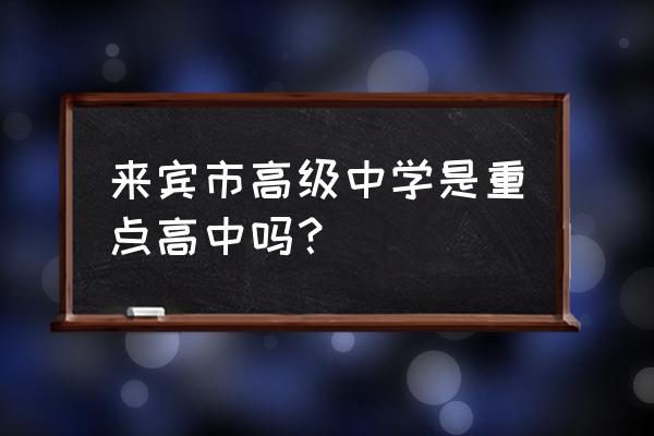 来宾高级中学是重点高中吗 来宾市高级中学是重点高中吗? 来宾高级中学是重点高中吗 来宾市高级中学是重点高中吗?