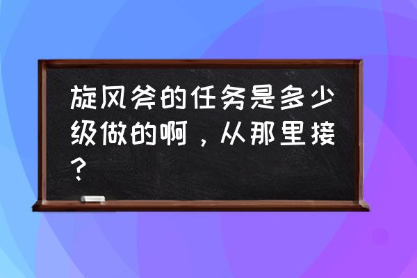魔兽世界旋风斧任务几级 旋风斧的任务是多少级做的啊,从那里接? 魔兽世界旋风斧任务几级 旋风斧的任务是多少级做的啊,从那里接?