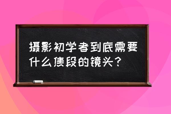 摄影新手选什么镜头 摄影初学者到底需要什么焦段的镜头？