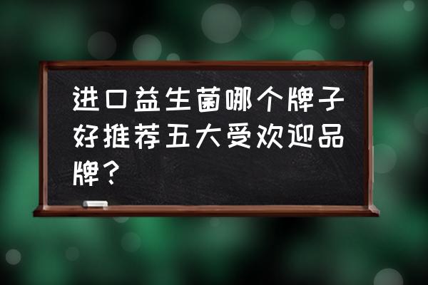 法国进口益生菌有哪些品牌好 进口益生菌哪个牌子好推荐五大受欢迎品牌？