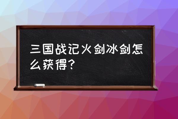 三国战纪攻火剑冰剑怎么拿 三国战记火剑冰剑怎么获得？