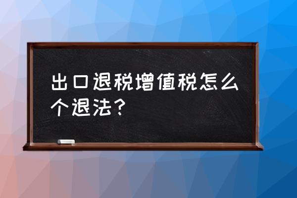 电梯出口退税退几个点 出口退税增值税怎么个退法？