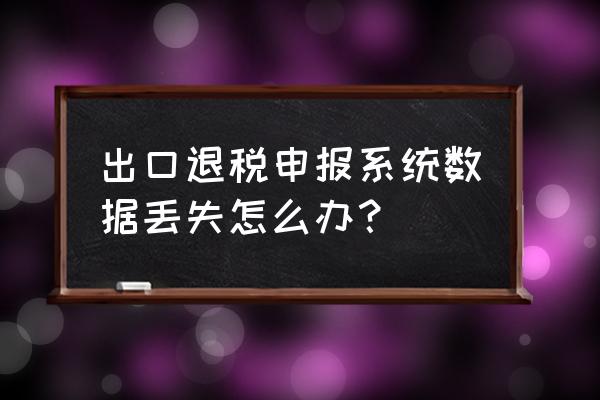 出口退税忘了备份怎么办 出口退税申报系统数据丢失怎么办？