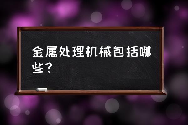 金属制品加工有哪些现化设备 金属处理机械包括哪些? 金属制品加工有哪些现化设备 金属处理机械包括哪些?