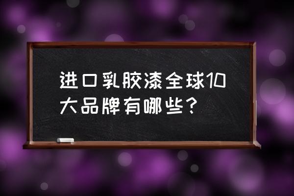 乳胶漆进口品牌有哪些 进口乳胶漆全球10大品牌有哪些? 乳胶漆进口品牌有哪些 进口乳胶漆全球10大品牌有哪些?
