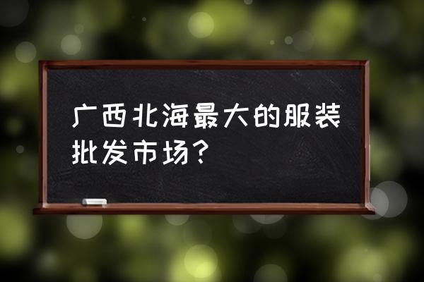 广西有服装批发市场吗 广西北海最大的服装批发市场? 广西有服装批发市场吗 广西北海最大的服装批发市场?