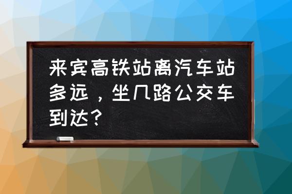 来宾至中山大巴要多久 来宾高铁站离汽车站多远,坐几路公交车到达? 来宾至中山大巴要多久 来宾高铁站离汽车站多远,坐几路公交车到达?