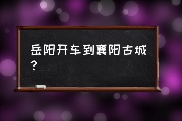 岳阳离襄阳多少公里 岳阳开车到襄阳古城？