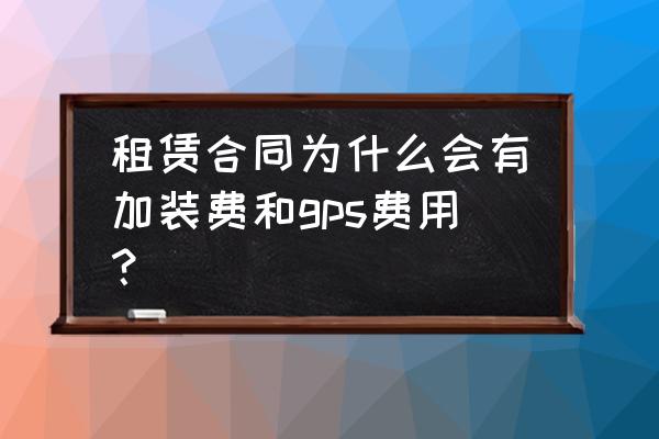 办理租赁合同为什么要交钱 租赁合同为什么会有加装费和gps费用？