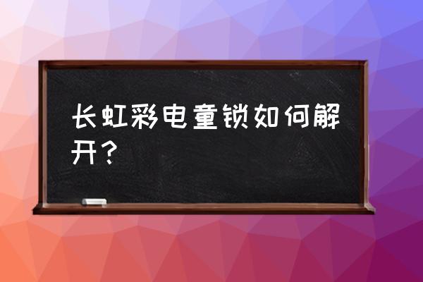 长虹电视设置童锁怎么解开 长虹彩电童锁如何解开？