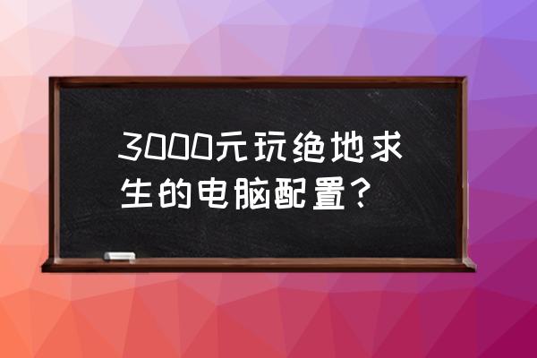 绝地求生流畅配置多少钱 3000元玩绝地求生的电脑配置？