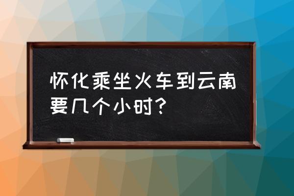 怀化至昆明铁路是多少公里 怀化乘坐火车到云南要几个小时？