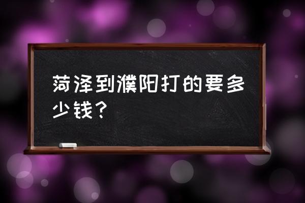 菏泽到濮阳多少公里 菏泽到濮阳打的要多少钱? 菏泽到濮阳多少公里 菏泽到濮阳打的要多少钱?