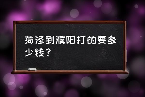 菏泽到濮阳多少公里 菏泽到濮阳打的要多少钱？