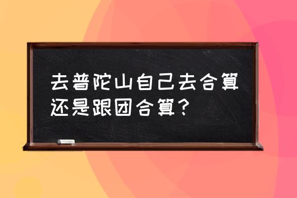 金华到舟山普陀山旅游团报价多少 去普陀山自己去合算还是跟团合算？