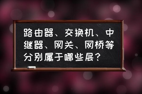 集线器和中继器在哪一层 路由器、交换机、中继器、网关、网桥等分别属于哪些层? 集线器和中继器在哪一层 路由器、交换机、中继器、网关、网桥等分别属于哪些层?