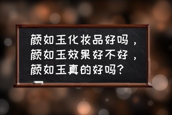 江门颜如玉是不是假的 颜如玉化妆品好吗，颜如玉效果好不好，颜如玉真的好吗？