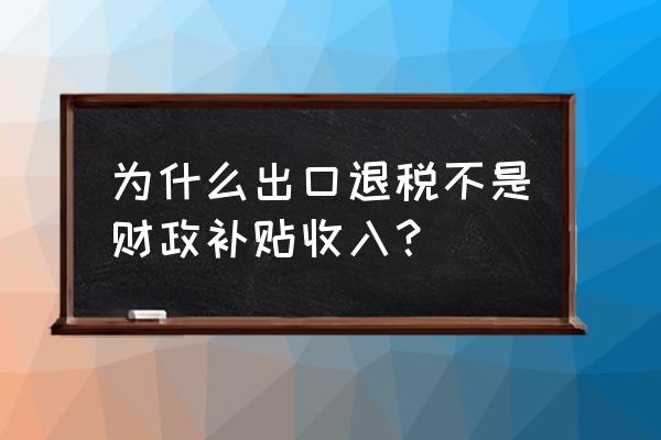 出口退税属于补贴吗 为什么出口退税不是财政补贴收入？