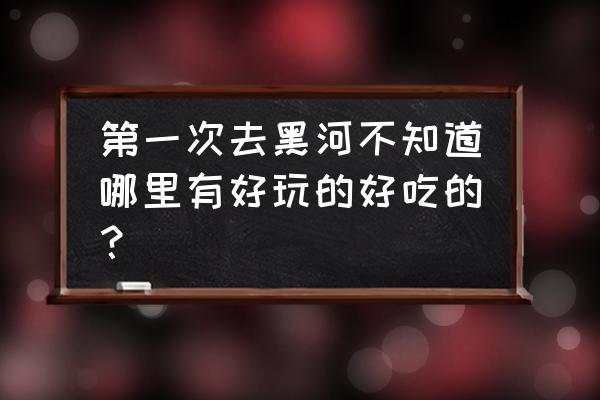 黑河大岛哪个灯光节 第一次去黑河不知道哪里有好玩的好吃的? 黑河大岛哪个灯光节 第一次去黑河不知道哪里有好玩的好吃的?