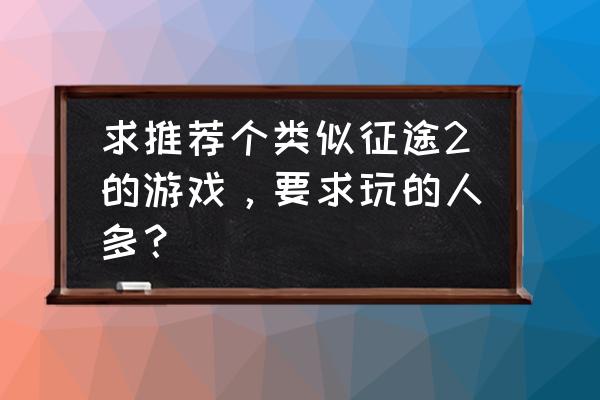 有没有跟征途一样的网游 求推荐个类似征途2的游戏,要求玩的人多? 有没有跟征途一样的网游 求推荐个类似征途2的游戏,要求玩的人多?