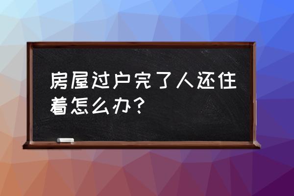 房屋过户后租赁怎么弄 房屋过户完了人还住着怎么办？