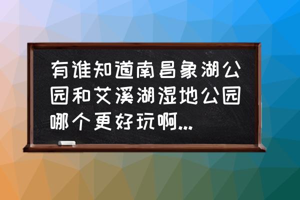 南昌艾溪湖公园最近开放了吗 有谁知道南昌象湖公园和艾溪湖湿地公园哪个更好玩啊?谢谢了？