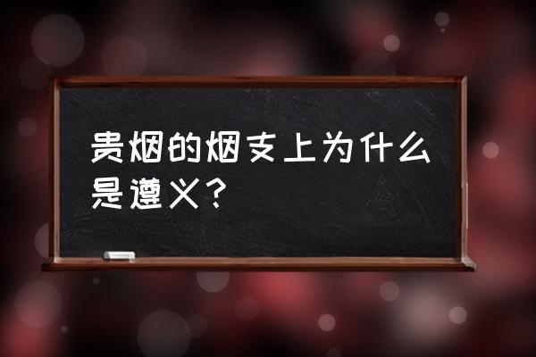 贵烟遵义硬盒多少钱批发价 贵烟的烟支上为什么是遵义? 贵烟遵义硬盒多少钱批发价 贵烟的烟支上为什么是遵义?