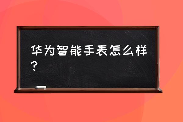 华为和阿玛尼智能手表怎么样 华为智能手表怎么样? 华为和阿玛尼智能手表怎么样 华为智能手表怎么样?