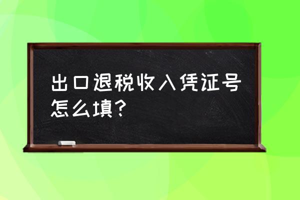 出口退税交地税凭证怎么写 出口退税收入凭证号怎么填? 出口退税交地税凭证怎么写 出口退税收入凭证号怎么填?