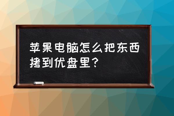 苹果电脑如何复制粘贴到u盘 苹果电脑怎么把东西拷到优盘里？