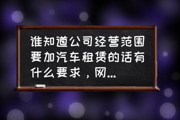 汽车租赁经营备案证有什么用 谁知道公司经营范围要加汽车租赁的话有什么要求，网上直接操作就可以吗？