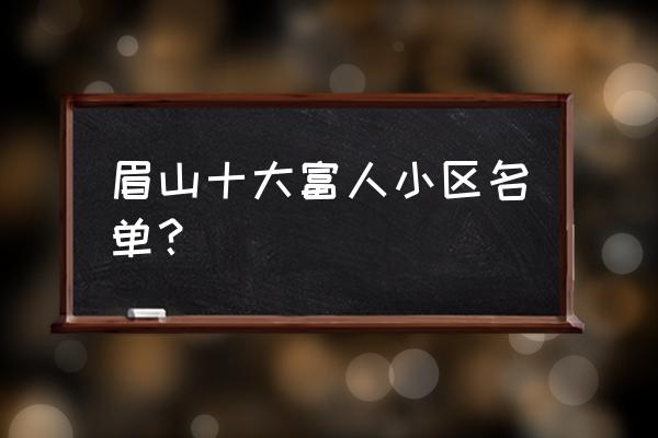 成都眉山有哪些好楼盘 眉山十大富人小区名单？