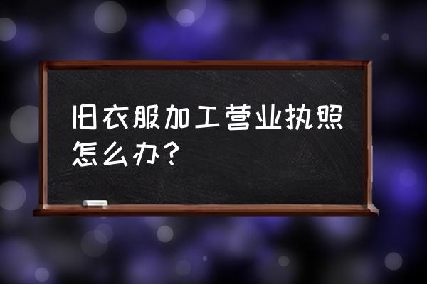 服装加工点怎么办执照 旧衣服加工营业执照怎么办? 服装加工点怎么办执照 旧衣服加工营业执照怎么办?