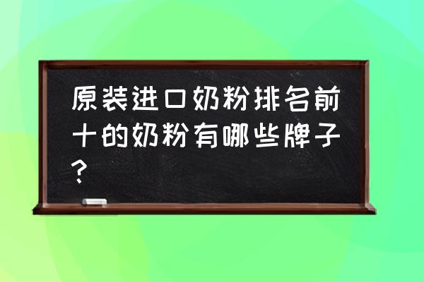 原装进口哪个牌子的奶粉好 原装进口奶粉排名前十的奶粉有哪些牌子？