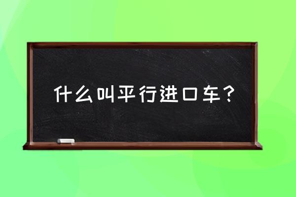 如何区分二手车与平行进口车 什么叫平行进口车？