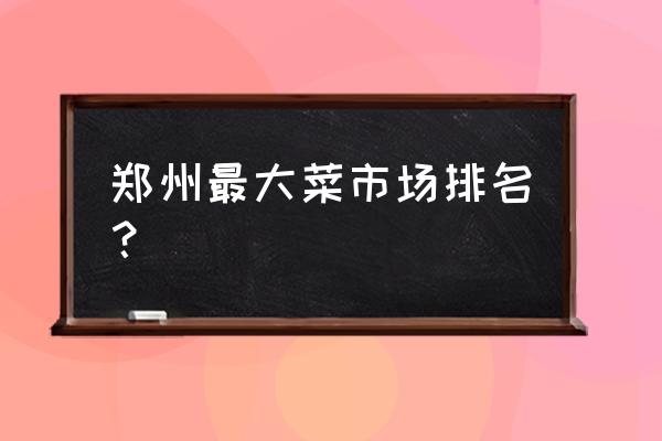 郑州最大农贸批发市场在哪 郑州最大菜市场排名？