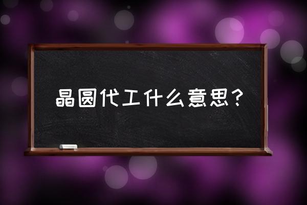 芯片代加工是什么意思 晶圆代工什么意思? 芯片代加工是什么意思 晶圆代工什么意思?