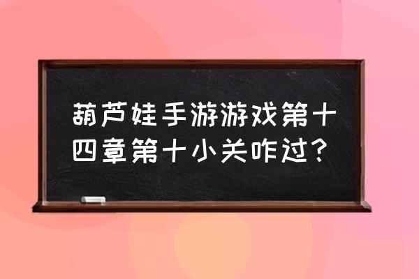 葫芦娃手游委任状有什么作用 葫芦娃手游游戏第十四章第十小关咋过？