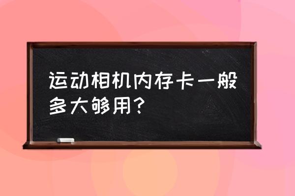 4k运动相机用什么内存卡 运动相机内存卡一般多大够用? 4k运动相机用什么内存卡 运动相机内存卡一般多大够用?