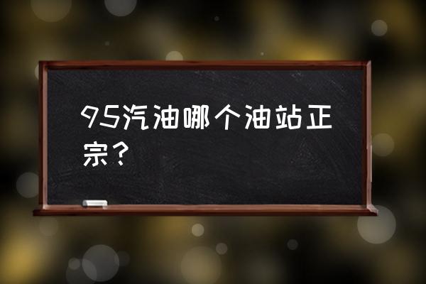 阜新哪个油站95号油便宜 95汽油哪个油站正宗? 阜新哪个油站95号油便宜 95汽油哪个油站正宗?