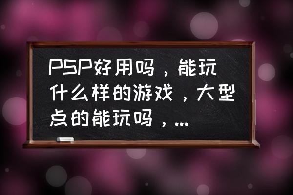 盗版psp能玩什么游戏 PSP好用吗，能玩什么样的游戏，大型点的能玩吗，速度卡吗，快吗？