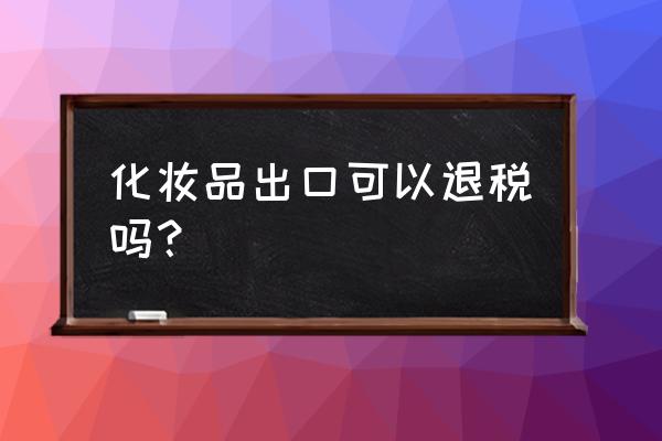 化妆品出口退税几个点 化妆品出口可以退税吗？