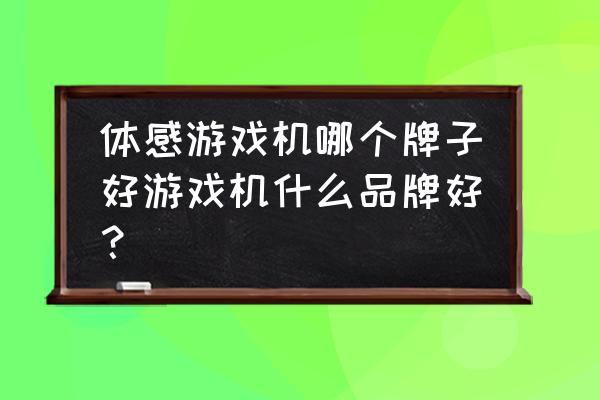 体感游戏机家用哪个品牌好 体感游戏机哪个牌子好游戏机什么品牌好？